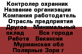 Контролер-охранник › Название организации ­ Компания-работодатель › Отрасль предприятия ­ Другое › Минимальный оклад ­ 1 - Все города Работа » Вакансии   . Мурманская обл.,Полярные Зори г.